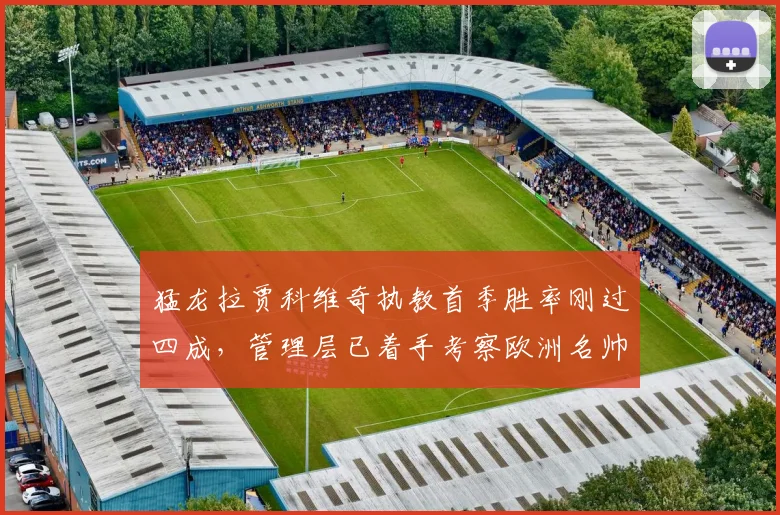 猛龙拉贾科维奇执教首季胜率刚过四成,管理层已着手考察欧洲名帅