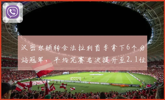 汉密尔顿转会法拉利首季拿下6个分站冠军,平均完赛名次提升至2.1位
