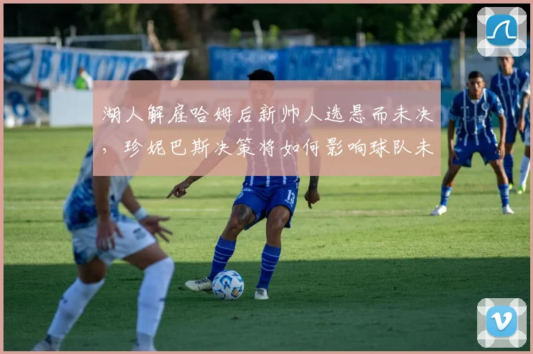 湖人解雇哈姆后新帅人选悬而未决,珍妮巴斯决策将如何影响球队未来?