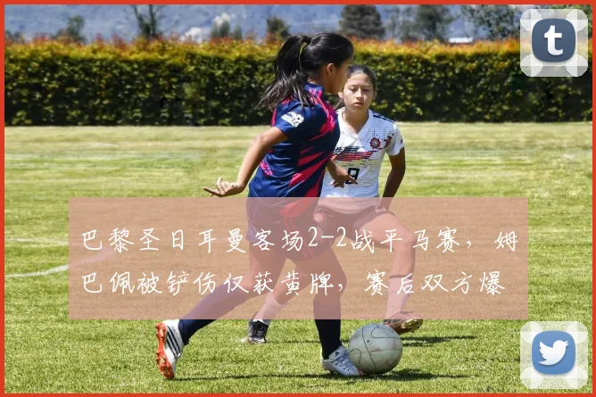 巴黎圣日耳曼客场2-2战平马赛,姆巴佩被铲伤仅获黄牌,赛后双方爆发冲突