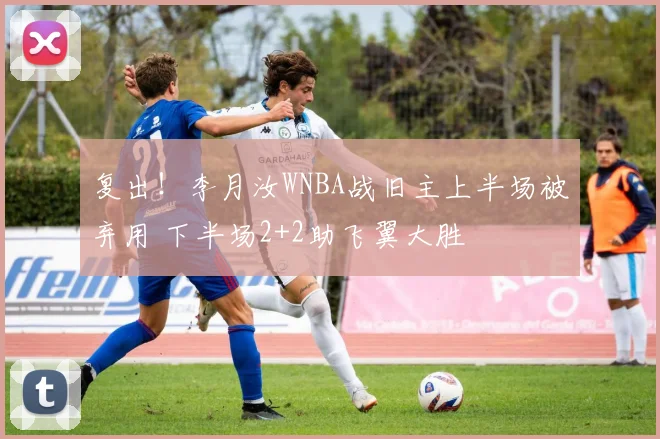 复出！李月汝WNBA战旧主上半场被弃用 下半场2+2助飞翼大胜