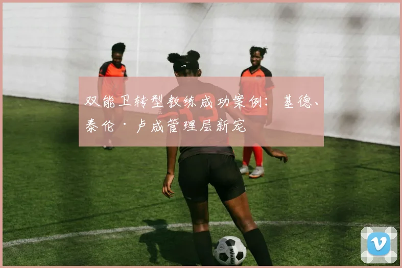 双能卫转型教练成功案例：基德、泰伦·卢成管理层新宠