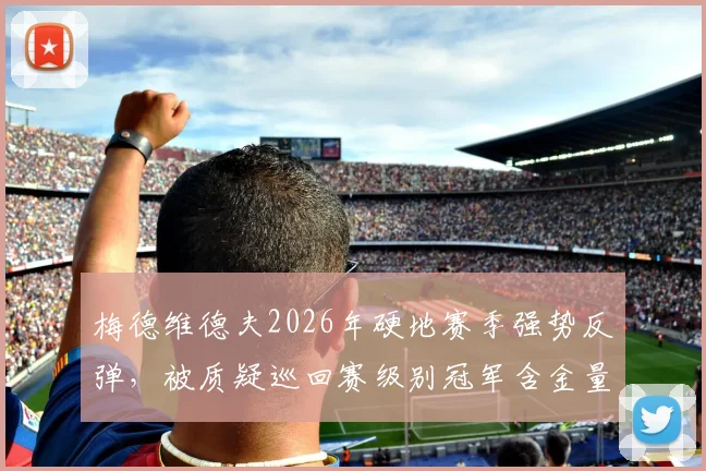 梅德维德夫2026年硬地赛季强势反弹,被质疑巡回赛级别冠军含金量不足
