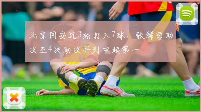 北京国安近3轮打入7球,张稀哲助攻王4次助攻并列中超第一