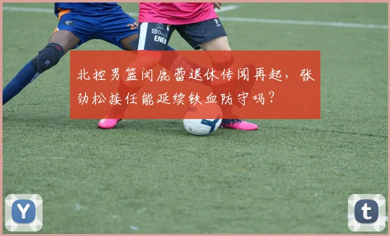 北控男篮闵鹿蕾退休传闻再起,张劲松接任能延续铁血防守吗?