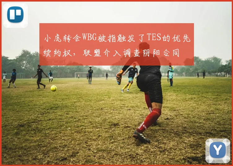 小虎转会WBG被指触发了TES的优先续约权,联盟介入调查阴阳合同