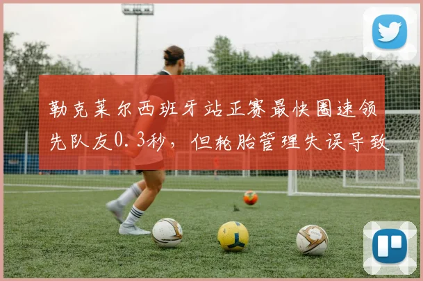 勒克莱尔西班牙站正赛最快圈速领先队友0.3秒，但轮胎管理失误导致丢冠
