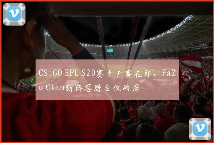 CS_GO EPL S20赛季开赛在即，FaZe Clan新阵容磨合仅两周