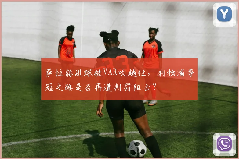 萨拉赫进球被VAR吹越位,利物浦争冠之路是否再遭判罚阻击?