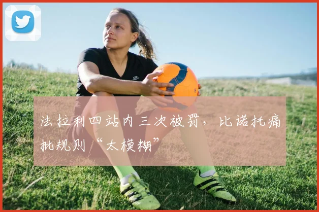 法拉利四站内三次被罚，比诺托痛批规则“太模糊”