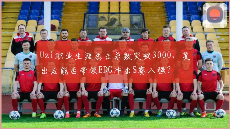 Uzi职业生涯总击杀数突破3000,复出后能否带领EDG冲击S赛八强?