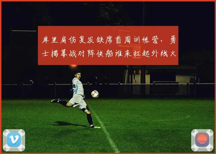 库里肩伤复发缺席首周训练营,勇士揭幕战对阵快船谁来扛起外线火力?