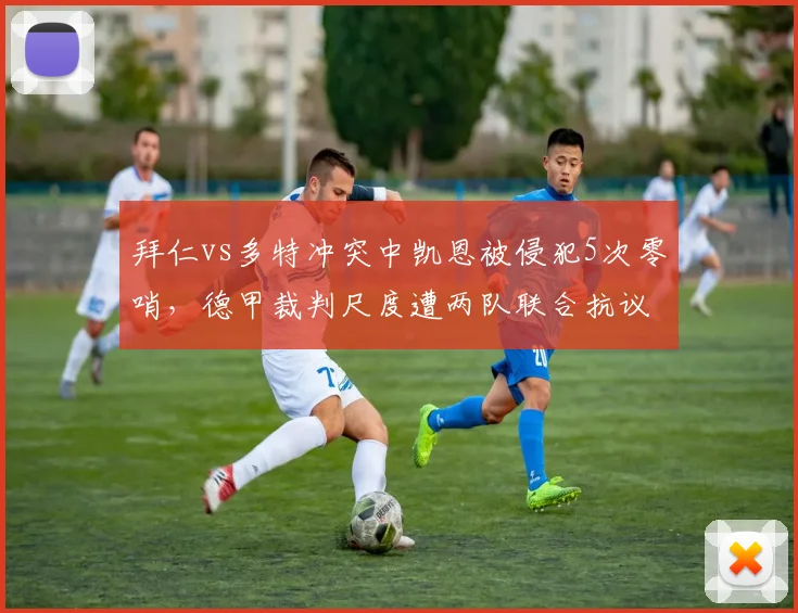 拜仁vs多特冲突中凯恩被侵犯5次零哨,德甲裁判尺度遭两队联合抗议__br_